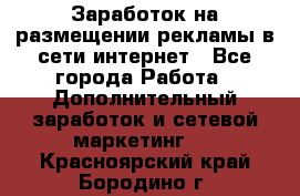  Заработок на размещении рекламы в сети интернет - Все города Работа » Дополнительный заработок и сетевой маркетинг   . Красноярский край,Бородино г.
